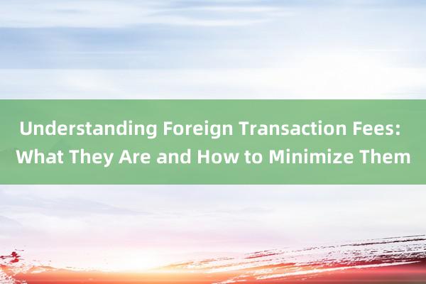 Understanding Foreign Transaction Fees: What They Are and How to Minimize Them