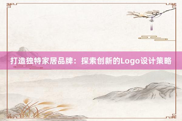 打造独特家居品牌：探索创新的Logo设计策略