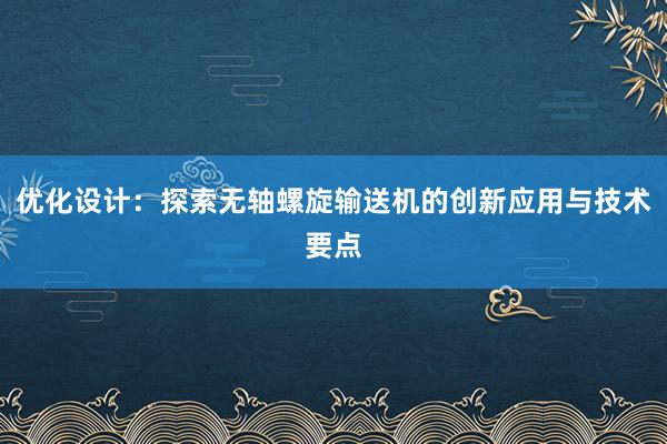 优化设计：探索无轴螺旋输送机的创新应用与技术要点