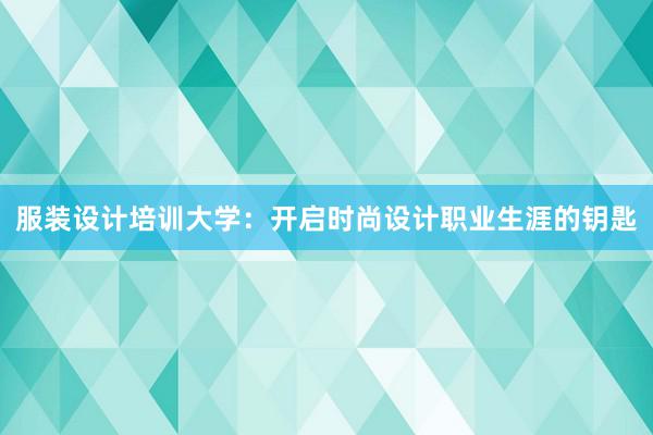 服装设计培训大学：开启时尚设计职业生涯的钥匙