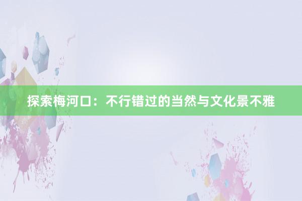 探索梅河口：不行错过的当然与文化景不雅